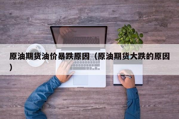 原油期货油价暴跌原因（原油期货大跌的原因）