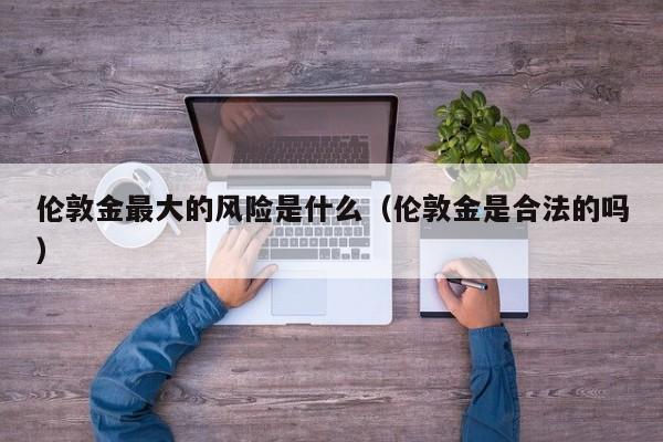 伦敦金最大的风险是什么（伦敦金是合法的吗）