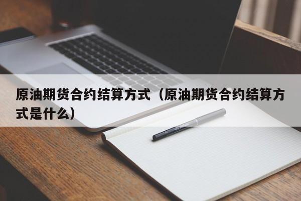 原油期货合约结算方式（原油期货合约结算方式是什么）
