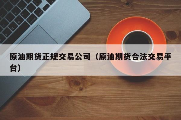 原油期货正规交易公司（原油期货合法交易平台）
