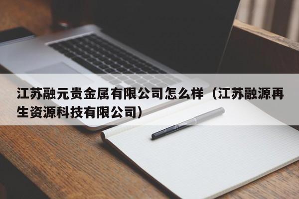 江苏融元贵金属有限公司怎么样（江苏融源再生资源科技有限公司）