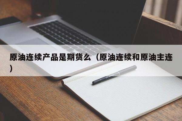 原油连续产品是期货么（原油连续和原油主连）