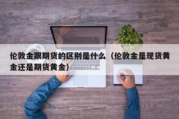伦敦金跟期货的区别是什么（伦敦金是现货黄金还是期货黄金）