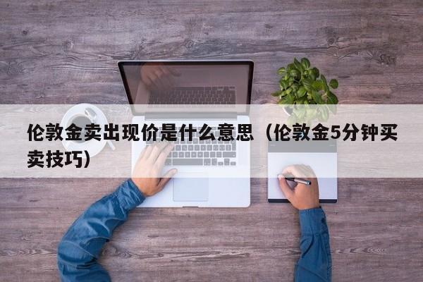伦敦金卖出现价是什么意思（伦敦金5分钟买卖技巧）