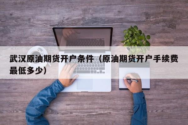 武汉原油期货开户条件（原油期货开户手续费最低多少）