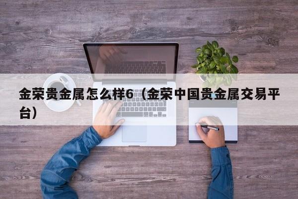 金荣贵金属怎么样6（金荣中国贵金属交易平台）