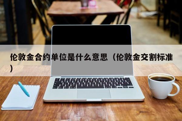 伦敦金合约单位是什么意思（伦敦金交割标准）