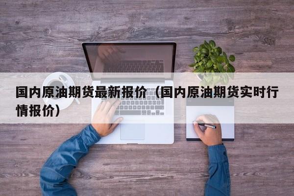 国内原油期货最新报价（国内原油期货实时行情报价）