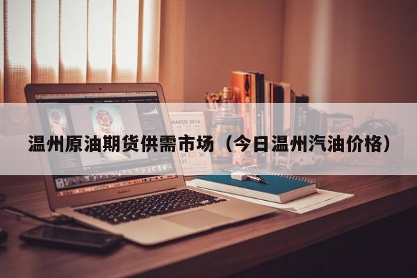 温州原油期货供需市场（今日温州汽油价格）