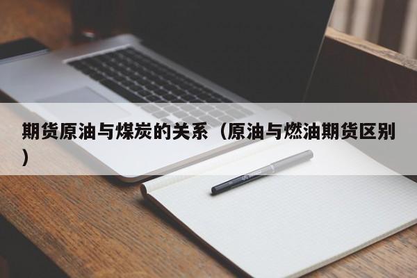 期货原油与煤炭的关系（原油与燃油期货区别）