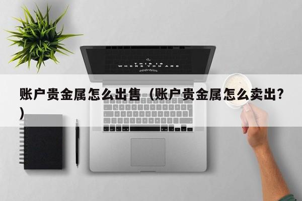 账户贵金属怎么出售（账户贵金属怎么卖出?）