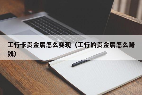 工行卡贵金属怎么变现（工行的贵金属怎么赚钱）