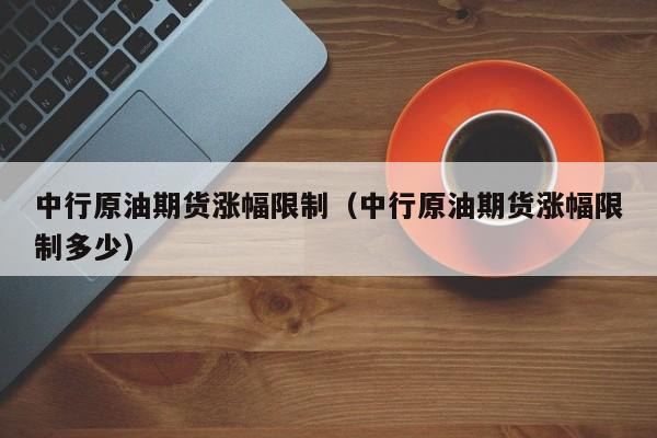 中行原油期货涨幅限制（中行原油期货涨幅限制多少）