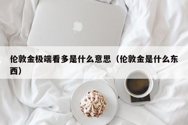 伦敦金极端看多是什么意思（伦敦金是什么东西）