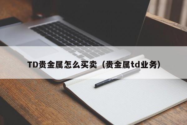 TD贵金属怎么买卖（贵金属td业务）