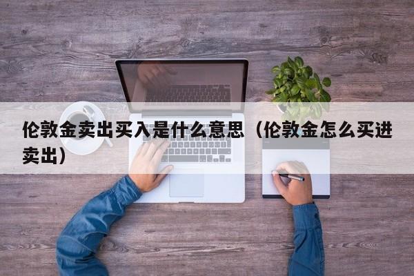 伦敦金卖出买入是什么意思（伦敦金怎么买进卖出）