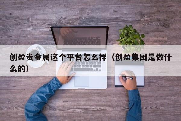创盈贵金属这个平台怎么样（创盈集团是做什么的）