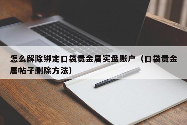 怎么解除绑定口袋贵金属实盘账户（口袋贵金属帖子删除方法）