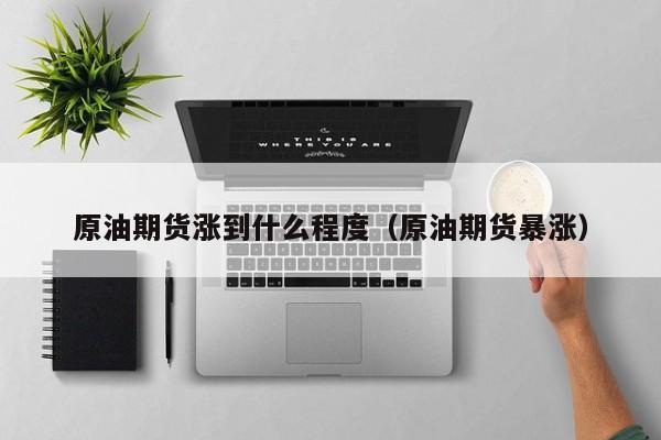 原油期货涨到什么程度（原油期货暴涨）