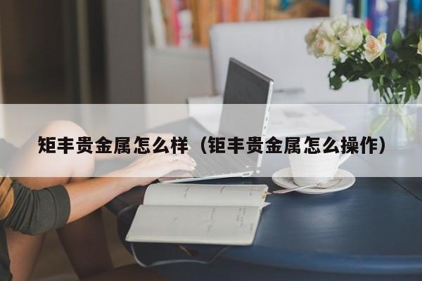 矩丰贵金属怎么样（钜丰贵金属怎么操作）