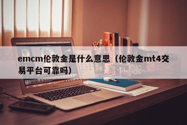 emcm伦敦金是什么意思（伦敦金mt4交易平台可靠吗）