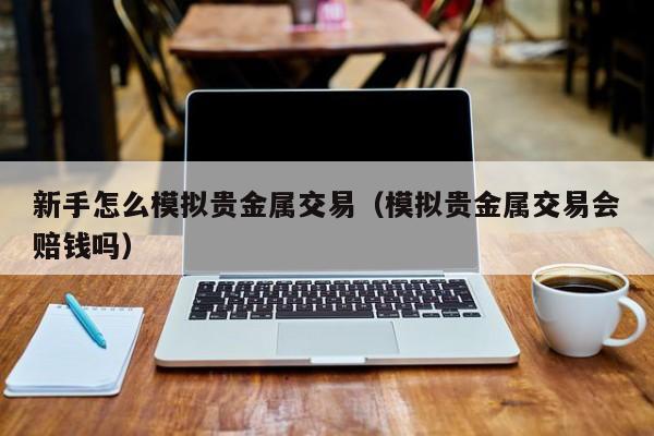 新手怎么模拟贵金属交易（模拟贵金属交易会赔钱吗）