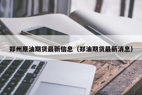 郑州原油期货最新信息（郑油期货最新消息）