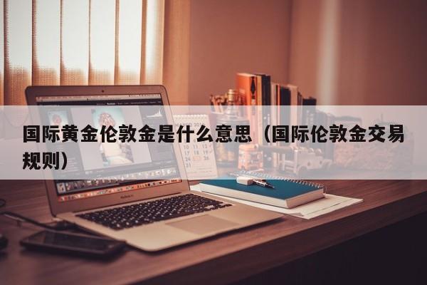 国际黄金伦敦金是什么意思（国际伦敦金交易规则）