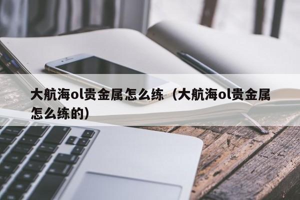 大航海ol贵金属怎么练（大航海ol贵金属怎么练的）