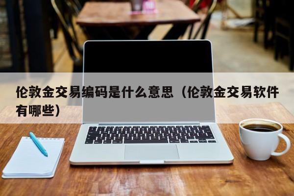 伦敦金交易编码是什么意思（伦敦金交易软件有哪些）