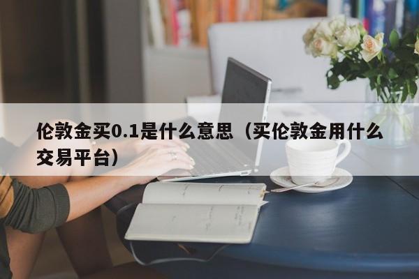 伦敦金买0.1是什么意思（买伦敦金用什么交易平台）