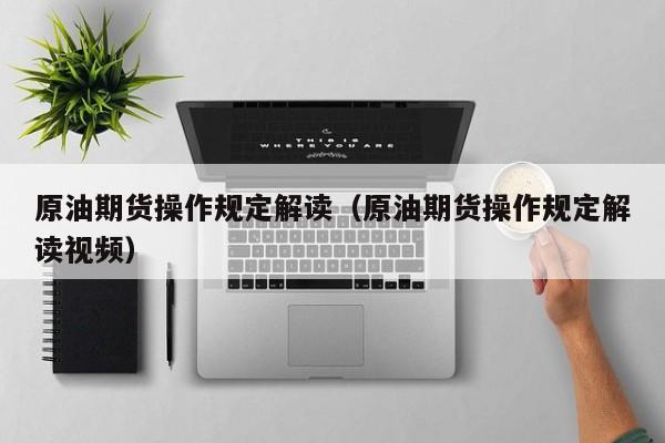 原油期货操作规定解读（原油期货操作规定解读视频）