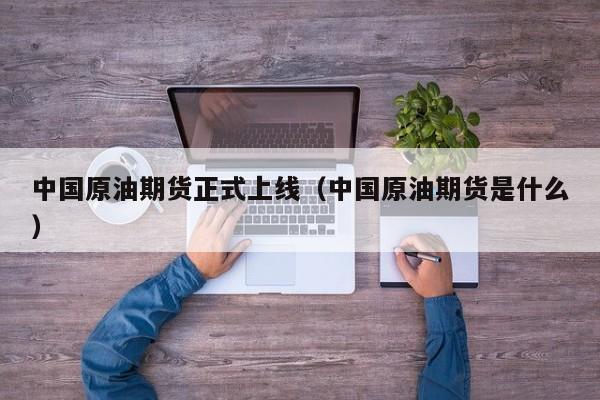 中国原油期货正式上线（中国原油期货是什么）