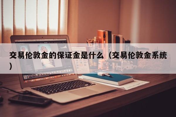 交易伦敦金的保证金是什么（交易伦敦金系统）