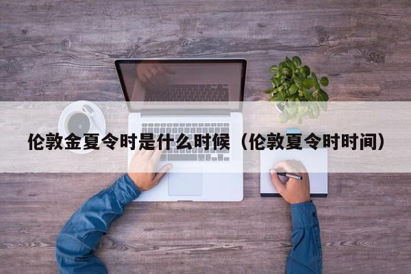 伦敦金夏令时是什么时候（伦敦夏令时时间）