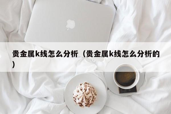 贵金属k线怎么分析（贵金属k线怎么分析的）