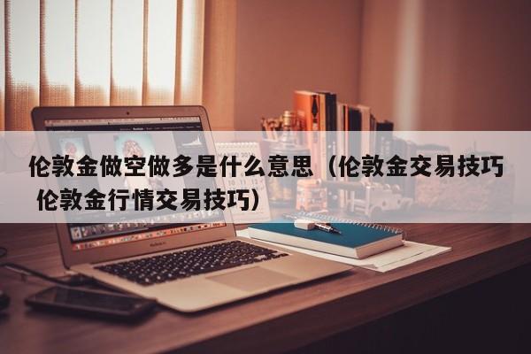伦敦金做空做多是什么意思（伦敦金交易技巧 伦敦金行情交易技巧）