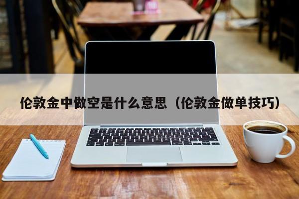 伦敦金中做空是什么意思（伦敦金做单技巧）
