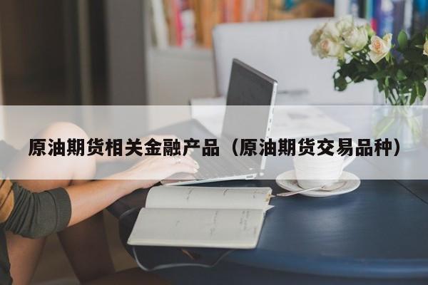 原油期货相关金融产品（原油期货交易品种）