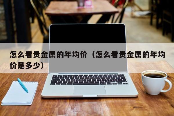 怎么看贵金属的年均价（怎么看贵金属的年均价是多少）