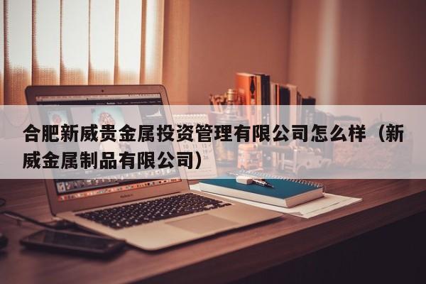 合肥新威贵金属投资管理有限公司怎么样（新威金属制品有限公司）