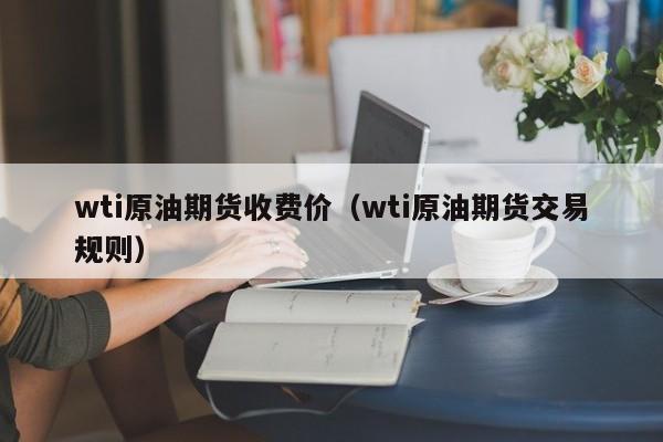 wti原油期货收费价（wti原油期货交易规则）