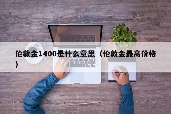 伦敦金1400是什么意思（伦敦金最高价格）