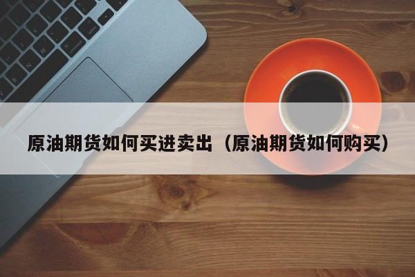 原油期货如何买进卖出（原油期货如何购买）