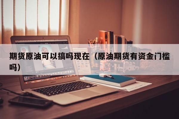 期货原油可以搞吗现在（原油期货有资金门槛吗）
