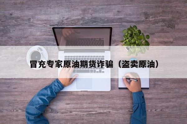 冒充专家原油期货诈骗（盗卖原油）