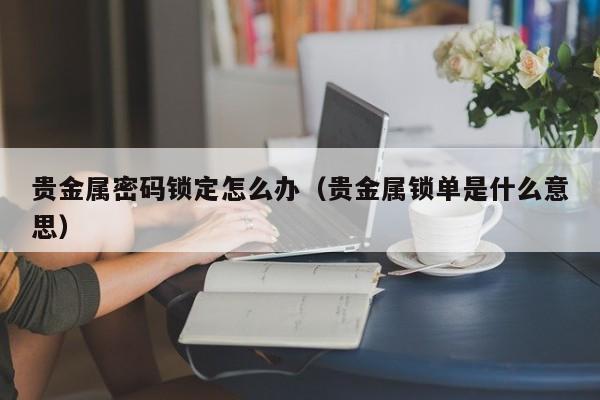 贵金属密码锁定怎么办（贵金属锁单是什么意思）