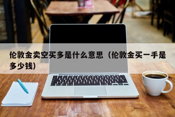 伦敦金卖空买多是什么意思（伦敦金买一手是多少钱）