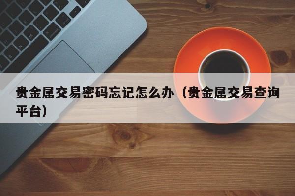 贵金属交易密码忘记怎么办（贵金属交易查询平台）