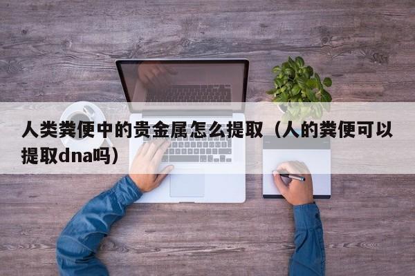 人类粪便中的贵金属怎么提取（人的粪便可以提取dna吗）
